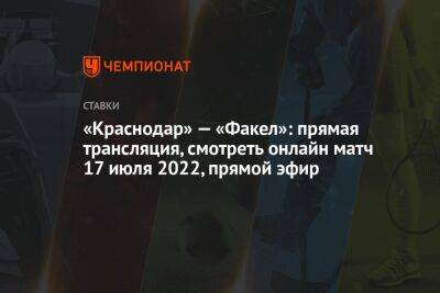 «Краснодар» — «Факел»: прямая трансляция, смотреть онлайн матч 17 июля 2022, прямой эфир