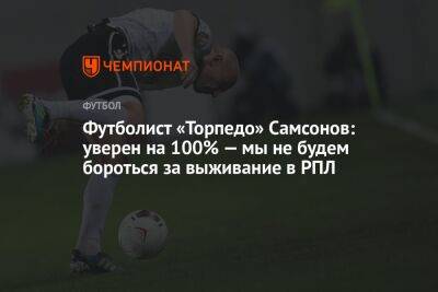 Артем Самсонов - Футболист «Торпедо» Самсонов: уверен на 100% — мы не будем бороться за выживание в РПЛ - championat.com - Сочи