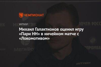 Михаил Галактионов оценил игру «Пари НН» в ничейном матче с «Локомотивом»
