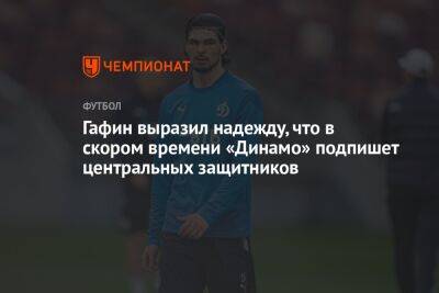 Гафин выразил надежду, что в скором времени «Динамо» подпишет центральных защитников