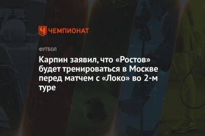 Карпин заявил, что «Ростов» будет тренироваться в Москве перед матчем с «Локо» во 2-м туре