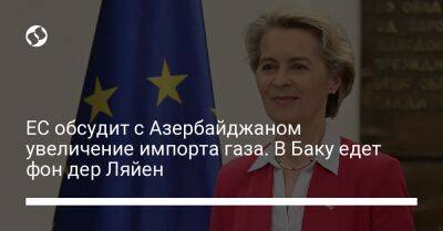 ЕС обсудит с Азербайджаном увеличение импорта газа. В Баку едет фон дер Ляйен