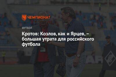 Кротов: Козлов, как и Ярцев, – большая утрата для российского футбола