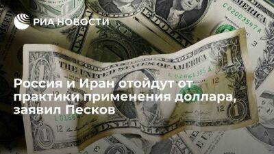 Пресс-секретарь президента Песков: Россия и Иран отойдут от практики применения доллара
