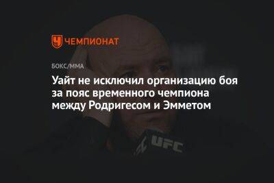 Дана Уайт - Яир Родригес - Уайт не исключил организацию боя за пояс временного чемпиона между Родригесом и Эмметом - championat.com