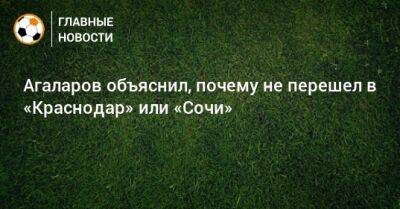 Агаларов объяснил, почему не перешел в «Краснодар» или «Сочи»