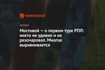 Мостовой — о первом туре РПЛ: никто не удивил и не разочаровал. Многое выравнивается