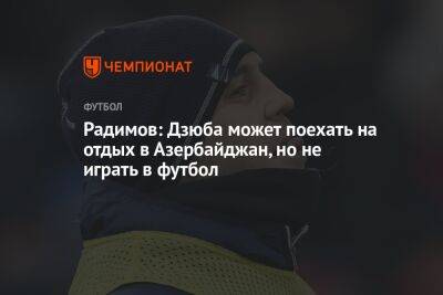 Радимов: Дзюба может поехать на отдых в Азербайджан, но не играть в футбол