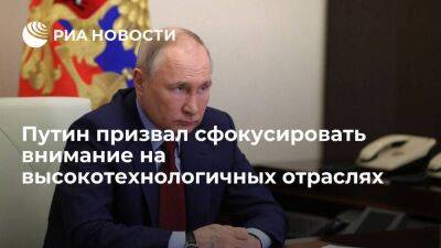 Президент Путин призвал сфокусировать внимание на развитии высокотехнологичных отраслей