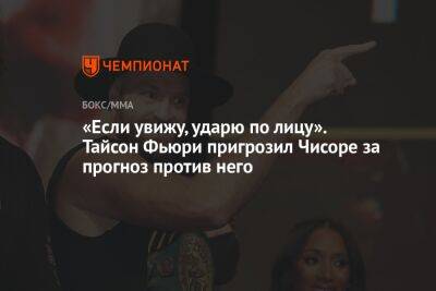 «Если увижу, ударю по лицу». Тайсон Фьюри пригрозил Чисоре за прогноз против него