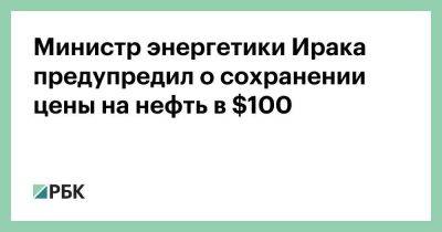 Министр энергетики Ирака предупредил о сохранении цены на нефть в $100