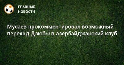 Мусаев прокомментировал возможный переход Дзюбы в азербайджанский клуб
