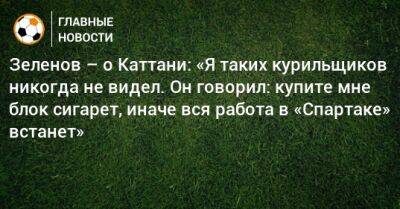 Зеленов – о Каттани: «Я таких курильщиков никогда не видел. Он говорил: купите мне блок сигарет, иначе вся работа в «Спартаке» встанет»