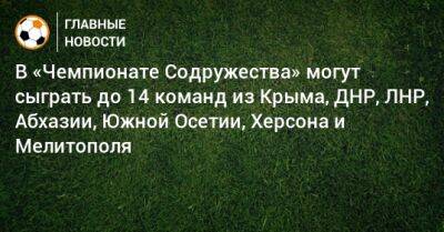 В «Чемпионате Содружества» могут сыграть до 14 команд из Крыма, ДНР, ЛНР, Абхазии, Южной Осетии, Херсона и Мелитополя
