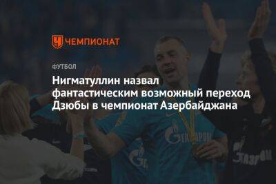 Нигматуллин назвал фантастическим возможный переход Дзюбы в чемпионат Азербайджана