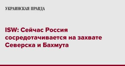 ISW: Сейчас Россия сосредотачивается на захвате Северска и Бахмута