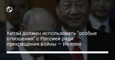 Китай должен использовать "особые отношения" с Россией ради прекращения войны — Йеллен