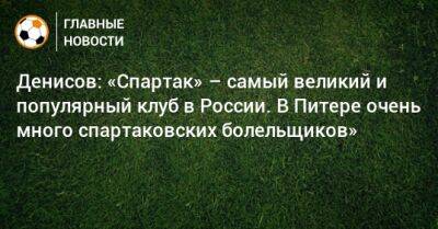Денисов: «Спартак» – самый великий и популярный клуб в России. В Питере очень много спартаковских болельщиков»