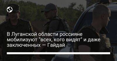 В Луганской области россияне мобилизуют "всех, кого видят" и даже заключенных — Гайдай