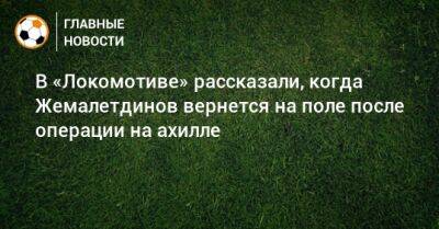 В «Локомотиве» рассказали, когда Жемалетдинов вернется на поле после операции на ахилле