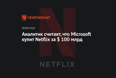 Аналитик считает, что Microsoft купит Netflix за $ 100 млрд