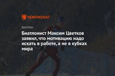 Биатлонист Максим Цветков заявил, что мотивацию надо искать в работе, а не в кубках мира