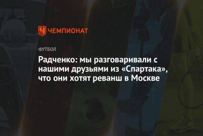 Радченко: мы разговаривали с нашими друзьями из «Спартака», что они хотят реванш в Москве