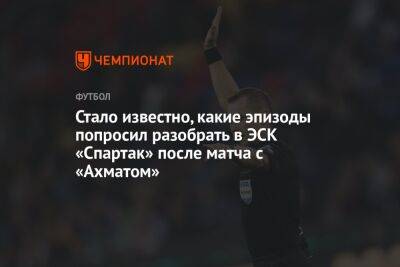 Владислав Безбородов - Александр Соболев - Дмитрий Зеленов - Гиорги Шелия - Юрий Журавлев - Илья Никульников - Стало известно, какие эпизоды попросил разобрать в ЭСК «Спартак» после матча с «Ахматом» - championat.com - Москва