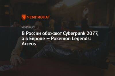 В России обожают Cyberpunk 2077, а в Европе — Pokemon Legends: Arceus