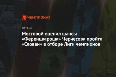Мостовой оценил шансы «Ференцвароша» Черчесова пройти «Слован» в отборе Лиги чемпионов