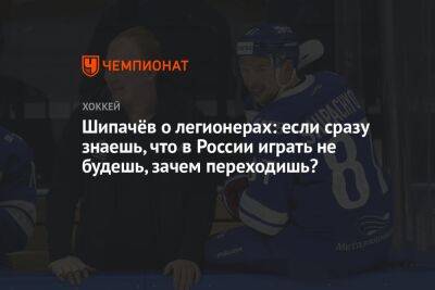 Шипачёв о легионерах: если сразу знаешь, что в России играть не будешь, зачем переходишь?