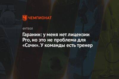 Гаранин: у меня нет лицензии Pro, но это не проблема для «Сочи». У команды есть тренер