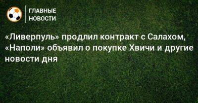 «Ливерпуль» продлил контракт с Салахом, «Наполи» объявил о покупке Хвичи и другие новости дня - bombardir.ru