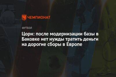 Цорн: после модернизации базы в Баковке нет нужды тратить деньги на дорогие сборы в Европе