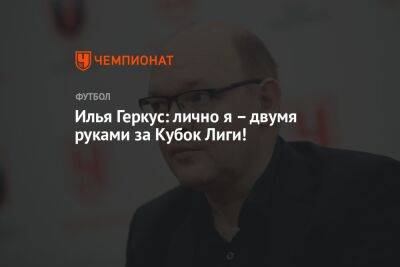Илья Геркус: лично я – двумя руками за Кубок Лиги!