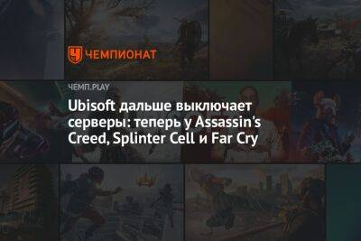 Ubisoft дальше выключает серверы: теперь у Assassin's Creed, Splinter Cell и Far Cry