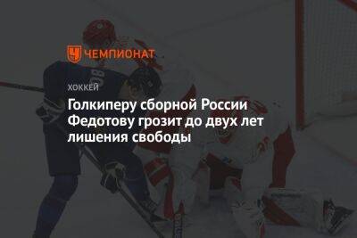 Голкиперу сборной России Федотову грозит до двух лет лишения свободы