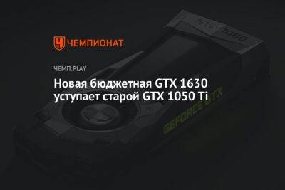 Новая бюджетная GTX 1630 уступает старой GTX 1050 Ti
