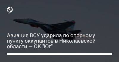 Авиация ВСУ ударила по опорному пункту оккупантов в Николаевской области — ОК "Юг"