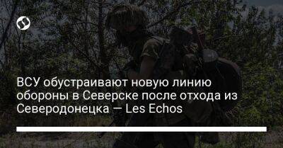 ВСУ обустраивают новую линию обороны в Северске после отхода из Северодонецка — Les Echos