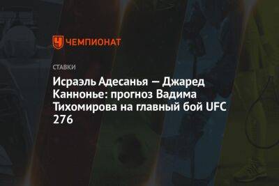 Исраэль Адесанья — Джаред Каннонье: прогноз Вадима Тихомирова на главный бой UFC 276
