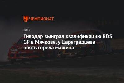 Тиводар выиграл квалификацию RDS GP в Мячкове, у Цареградцева опять горела машина