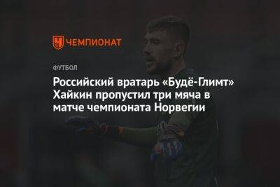 Никита Хайкин - Российский вратарь «Будё-Глимт» Хайкин пропустил три мяча в матче чемпионата Норвегии - championat.com - Норвегия - Россия