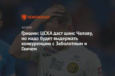 Гришин: ЦСКА даст шанс Чалову, но надо будет выдержать конкуренцию с Заболотным и Гаичем