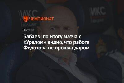 Бабаев: по итогу матча с «Уралом» видно, что работа Федотова не прошла даром