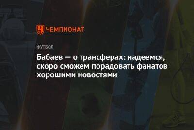 Бабаев — о трансферах: надеемся, скоро сможем порадовать фанатов хорошими новостями