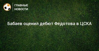 Бабаев оценил дебют Федотова в ЦСКА
