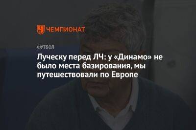 Луческу перед ЛЧ: у «Динамо» не было места базирования, мы путешествовали по Европе