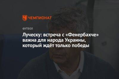 Луческу: встреча с «Фенербахче» важна для народа Украины, который ждёт только победы