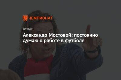 Александр Мостовой: постоянно думаю о работе в футболе